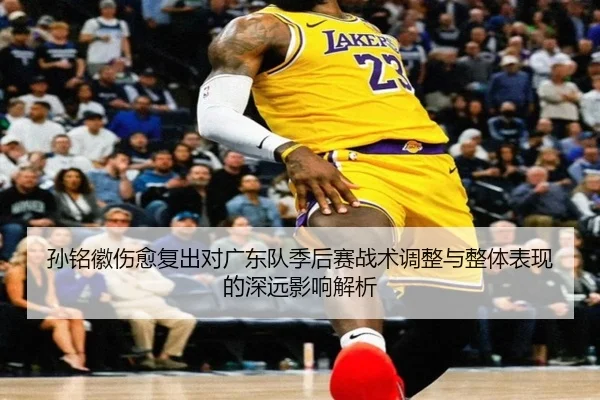 孙铭徽伤愈复出对广东队季后赛战术调整与整体表现的深远影响解析（CROWN）